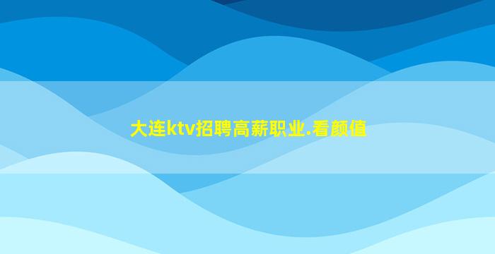大连ktv招聘高薪职业.看颜值